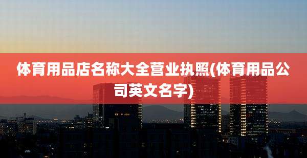 体育用品店名称大全营业执照(体育用品公司英文名字)