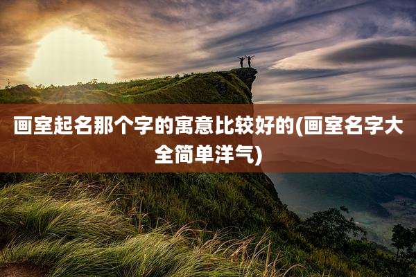 画室起名那个字的寓意比较好的(画室名字大全简单洋气)