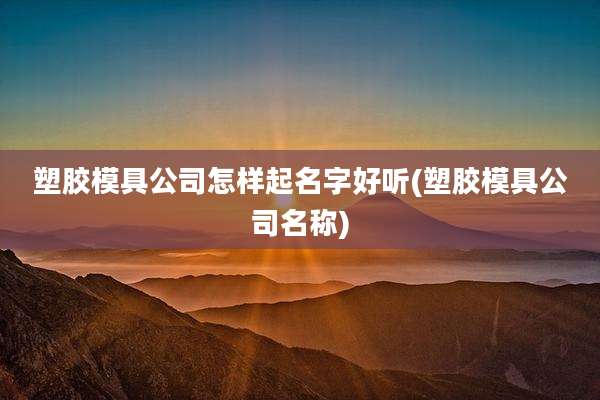 塑胶模具公司怎样起名字好听(塑胶模具公司名称)