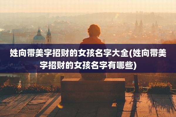 姓向带美字招财的女孩名字大全(姓向带美字招财的女孩名字有哪些)