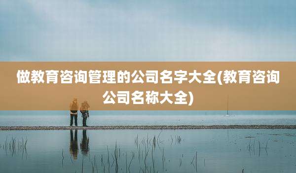 做教育咨询管理的公司名字大全(教育咨询公司名称大全)