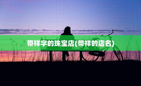 带祥字的珠宝店(带祥的店名)