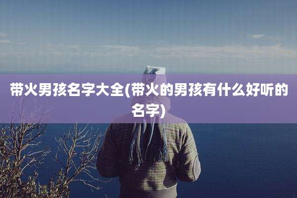 带火男孩名字大全(带火的男孩有什么好听的名字)