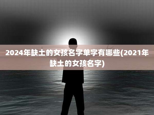 2024年缺土的女孩名字单字有哪些(2021年缺土的女孩名字)
