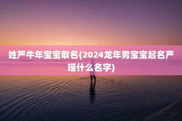 姓严牛年宝宝取名(2024龙年男宝宝起名严瑶什么名字)