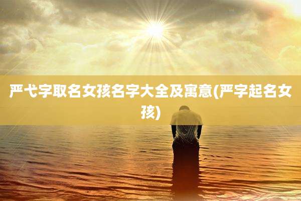 严弋字取名女孩名字大全及寓意(严字起名女孩)