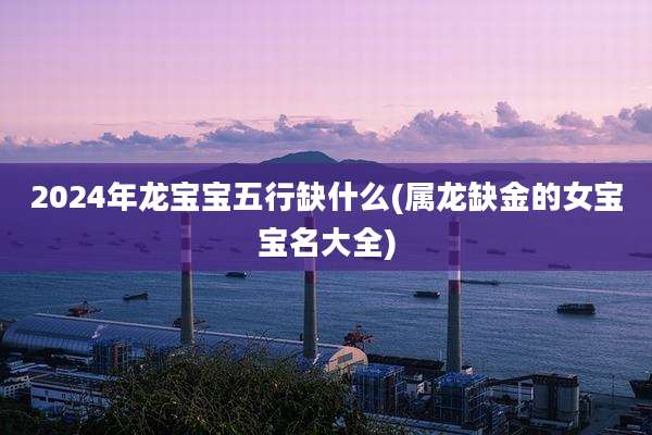 2024年龙宝宝五行缺什么(属龙缺金的女宝宝名大全)