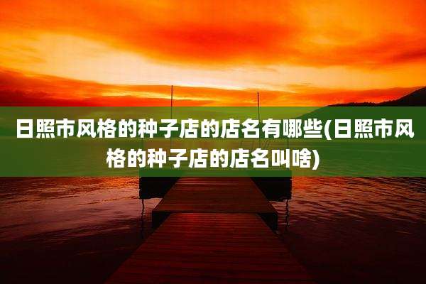 日照市风格的种子店的店名有哪些(日照市风格的种子店的店名叫啥)