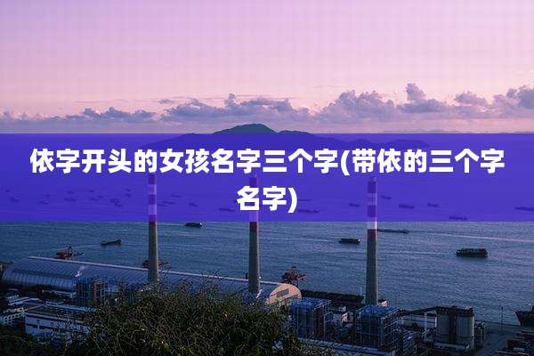 依字开头的女孩名字三个字(带依的三个字名字)