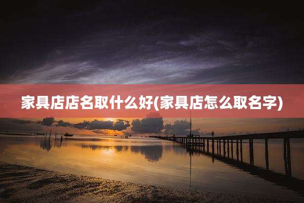 家具店店名取什么好(家具店怎么取名字)