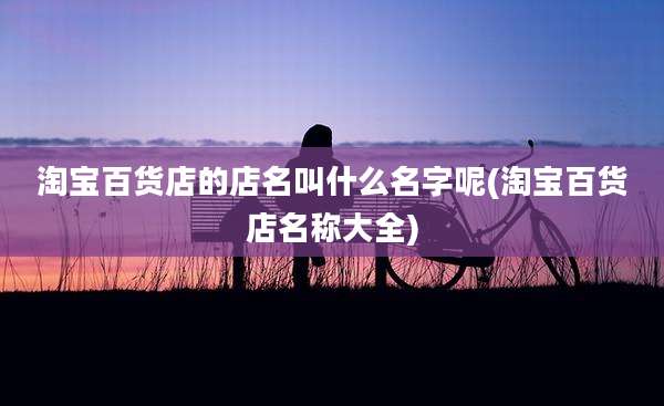 淘宝百货店的店名叫什么名字呢(淘宝百货店名称大全)