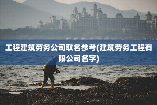 工程建筑劳务公司取名参考(建筑劳务工程有限公司名字)