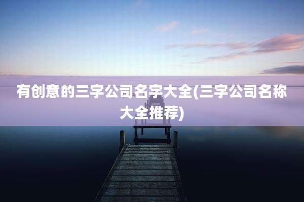 有创意的三字公司名字大全(三字公司名称大全推荐)