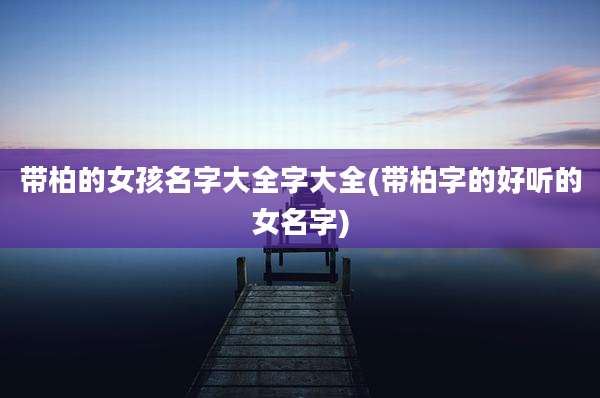 带柏的女孩名字大全字大全(带柏字的好听的女名字)