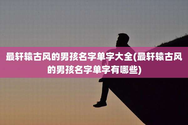 最轩辕古风的男孩名字单字大全(最轩辕古风的男孩名字单字有哪些)