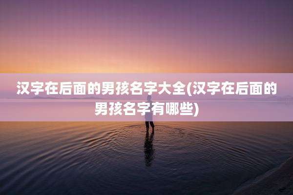 汉字在后面的男孩名字大全(汉字在后面的男孩名字有哪些)