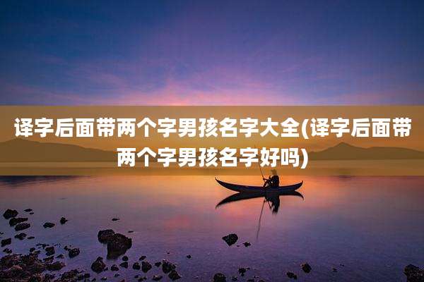 译字后面带两个字男孩名字大全(译字后面带两个字男孩名字好吗)