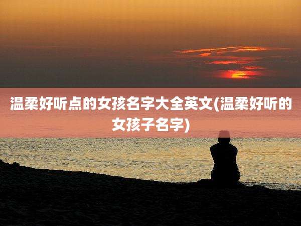 温柔好听点的女孩名字大全英文(温柔好听的女孩子名字)