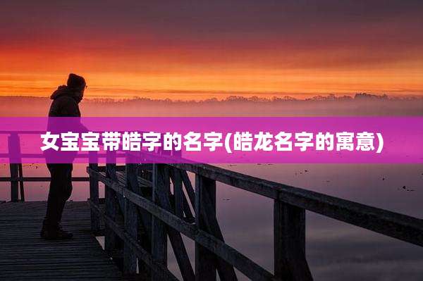 女宝宝带皓字的名字(皓龙名字的寓意)