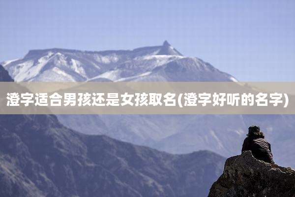 澄字适合男孩还是女孩取名(澄字好听的名字)