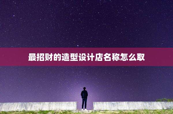 最招财的造型设计店名称怎么取