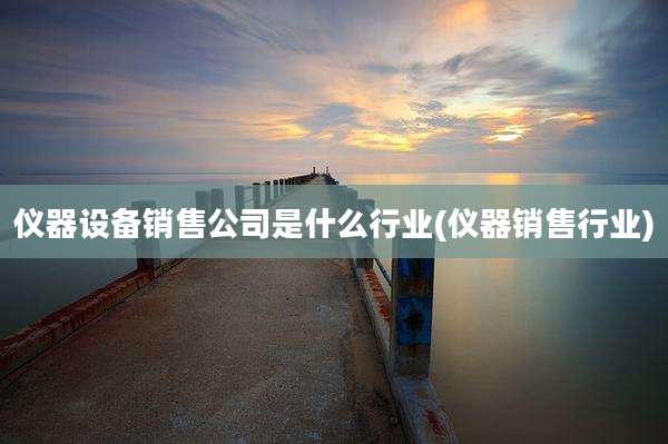 仪器设备销售公司是什么行业(仪器销售行业)