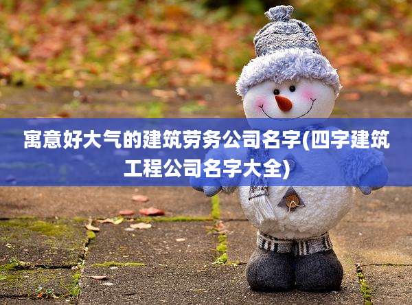 寓意好大气的建筑劳务公司名字(四字建筑工程公司名字大全)
