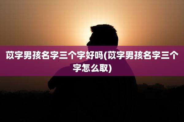 苡字男孩名字三个字好吗(苡字男孩名字三个字怎么取)
