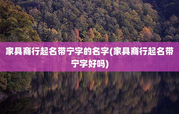 家具商行起名带宁字的名字(家具商行起名带宁字好吗)