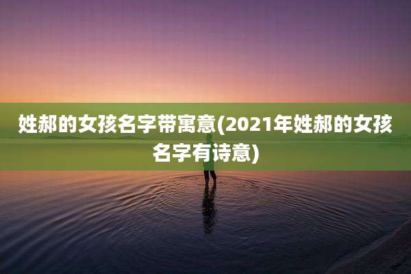 姓郝的女孩名字带寓意(2021年姓郝的女孩名字有诗意)