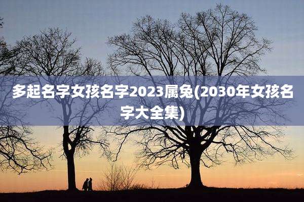 多起名字女孩名字2023属兔(2030年女孩名字大全集)