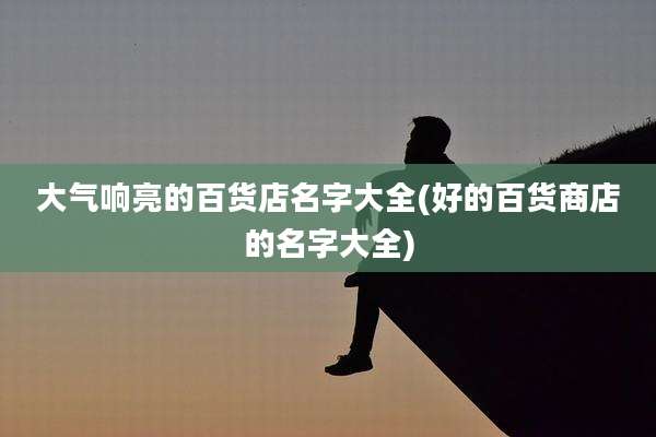大气响亮的百货店名字大全(好的百货商店的名字大全)