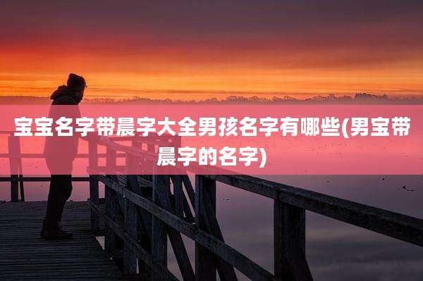 宝宝名字带晨字大全男孩名字有哪些(男宝带晨字的名字)