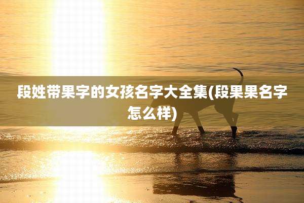 段姓带果字的女孩名字大全集(段果果名字怎么样)
