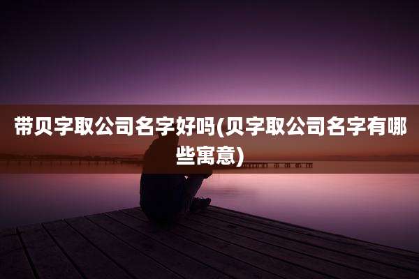 带贝字取公司名字好吗(贝字取公司名字有哪些寓意)
