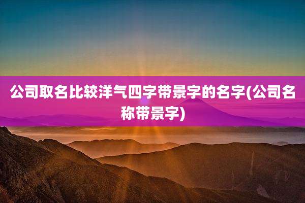 公司取名比较洋气四字带景字的名字(公司名称带景字)