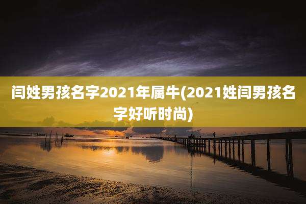 闫姓男孩名字2021年属牛(2021姓闫男孩名字好听时尚)