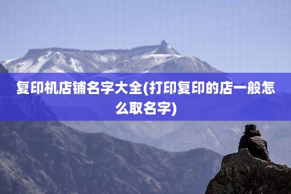 复印机店铺名字大全(打印复印的店一般怎么取名字)