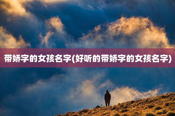 带娇字的女孩名字(好听的带娇字的女孩名字)