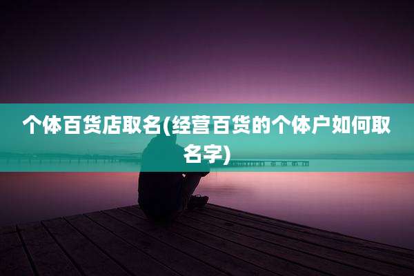 个体百货店取名(经营百货的个体户如何取名字)