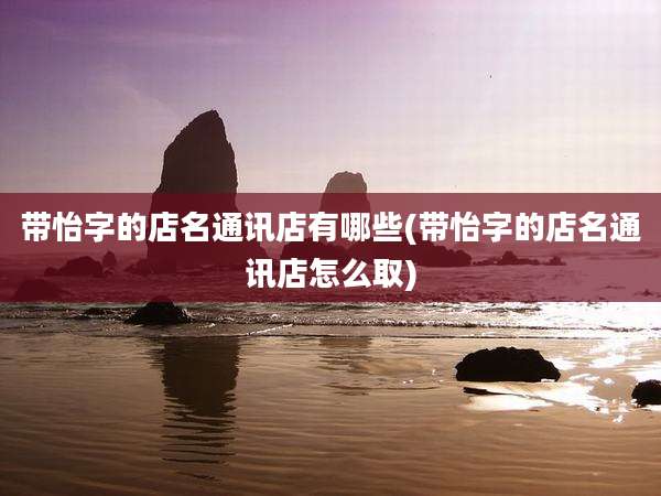 带怡字的店名通讯店有哪些(带怡字的店名通讯店怎么取)