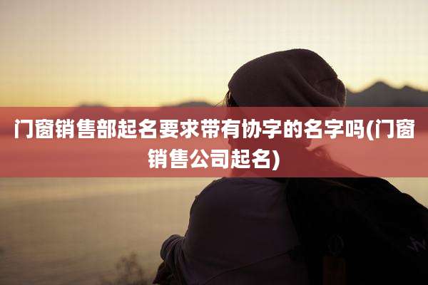 门窗销售部起名要求带有协字的名字吗(门窗销售公司起名)
