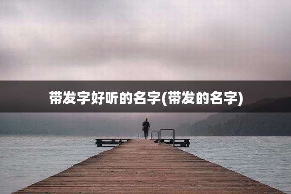 带发字好听的名字(带发的名字)