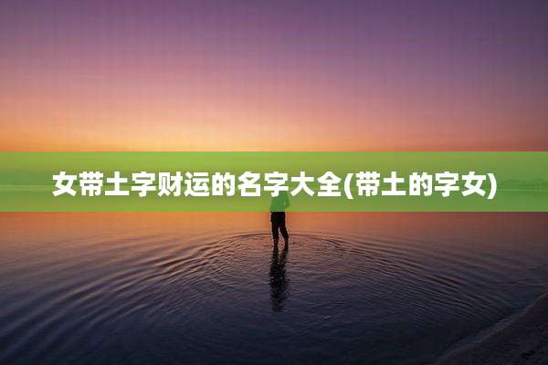 女带土字财运的名字大全(带土的字女)