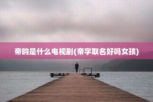 帝昀是什么电视剧(帝字取名好吗女孩)