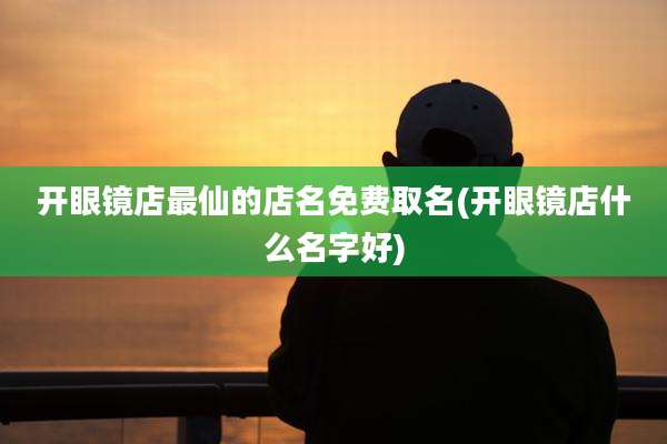 开眼镜店最仙的店名免费取名(开眼镜店什么名字好)