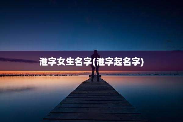 淮字女生名字(淮字起名字)