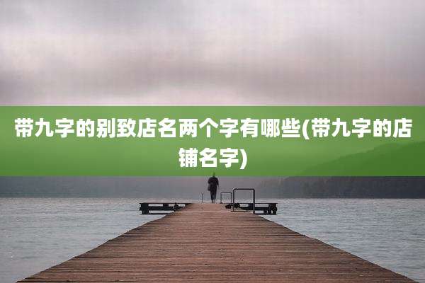 带九字的别致店名两个字有哪些(带九字的店铺名字)