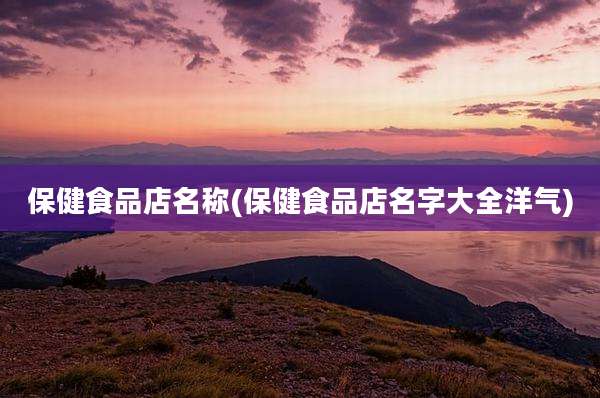 保健食品店名称(保健食品店名字大全洋气)