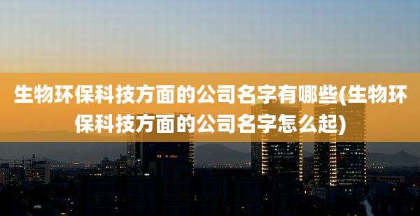 生物环保科技方面的公司名字有哪些(生物环保科技方面的公司名字怎么起)